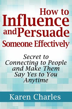 How to Influence and Persuade Someone Effectively: Secret to Connecting to People and Make Them Say Yes to You Anytime (eBook, ePUB) - Charles, Karen