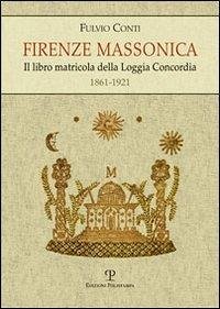 Firenze massonica. Il libro matricola della Loggia Concordia (1861-1921) - Conti, Fulvio