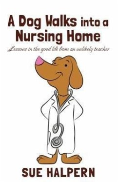 A Dog Walks Into a Nursing Home: Lessons in the Good Life from an Unlikely Teacher - Halpern, Sue