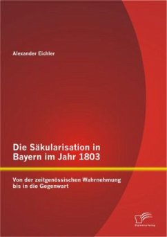 Die Säkularisation in Bayern im Jahr 1803: Von der zeitgenössischen Wahrnehmung bis in die Gegenwart - Eichler, Alexander