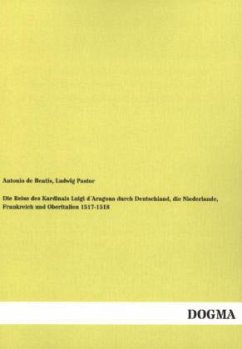 Die Reise des Kardinals Luigi d´Aragona durch Deutschland, die Niederlande, Frankreich und Oberitalien 1517-1518 - De Beatis, Antonio;Pastor, Ludwig