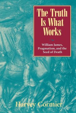 The Truth Is What Works: William James, Pragmatism, and the Seed of Death - Cormier, Harvey