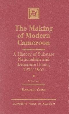 The Making of Modern Cameroon: A History of Substate Nationalism and Disparate Union, 1914-1961 Volume 1 - Chiabi, Emmanuel M.