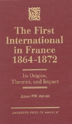 The First International in France, 1864-1872: Its Origins, Theories, and Impact - Archer, Julian P. W.