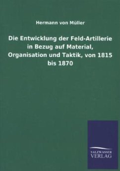 Die Entwicklung der Feld-Artillerie in Bezug auf Material, Organisation und Taktik, von 1815 bis 1870 - Müller, Hermann von