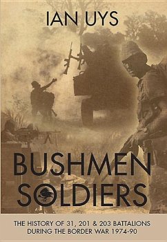 Bushmen Soldiers: The History of 31, 201 and 203 Battalions in the Border War 1974-90 - Uys, Ian