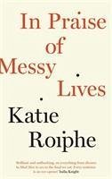 In Praise of Messy Lives - Roiphe, Katie