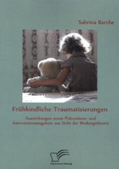 Frühkindliche Traumatisierungen: Auswirkungen sowie Präventions- und Interventionsangebote aus Sicht der Bindungstheorie - Barche, Sabrina