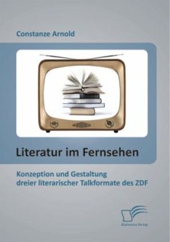 Literatur im Fernsehen: Konzeption und Gestaltung dreier literarischer Talkformate des ZDF - Arnold, Constanze