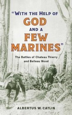 With the Help of God and a Few Marines: The Battles of Chateau Thierry and Belleau Wood - Catlin, Albertus W.
