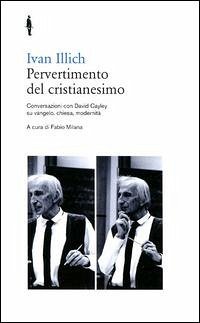 Pervertimento del cristianesimo. Conversazioni con David Cayley su Vangelo, chiesa, modernità - Illich, Ivan