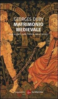 Matrimonio medievale. Due modelli nella Francia del XII secolo - Duby, Georges Matrimonio medievale. Due modelli nella Francia del XII secolo - Duby, Georges