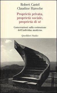 Proprietà privata, proprietà sociale, proprietà di sé. Conversazioni sulla costruzione dell'individuo moderno - Castel, Robert; Haroche, Claudine