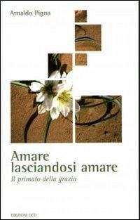 Amare lasciandosi amare. Il primato della grazia - Pigna, Arnaldo