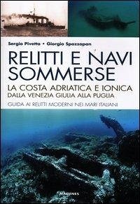 Relitti e navi sommerse. La costa adriatica e ionica dalla Venezia Giulia alla Puglia. Guida ai relitti moderni nei mari italiani - Pivetta, Sergio; Spazzapan, Giorgio
