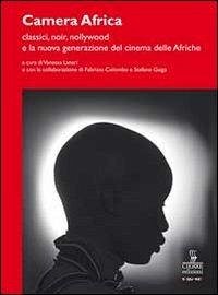 Camera Africa. Classici, noir, nollywood e la nuova generazione del cinema delle afriche Camera Africa. Classici, noir, nollywood e la nuova generazione del cinema delle afriche