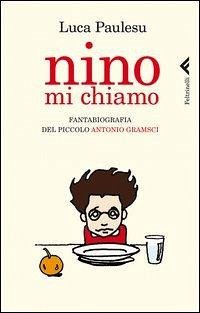 Nino mi chiamo. Fantabiografia del piccolo Antonio Gramsci Nino mi chiamo. Fantabiografia del piccolo Antonio Gramsci