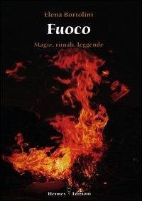 Fuoco. Magie, rituali, leggende - Bortolini, Elena Fuoco. Magie, rituali, leggende - Bortolini, Elena