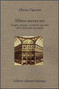 Milano ancora ieri. Luoghi, persone, ricordi di una città che è diventata metropoli - Vigevani, Alberto