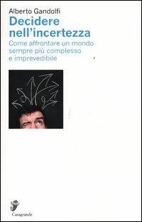 Decidere nell'incertezza. Come affrontare un mondo sempre più complesso e imprevedibile - Gandolfi, Alberto