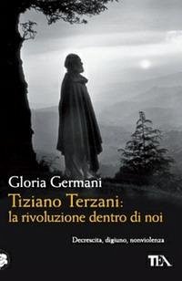 Tiziano Terzani: la rivoluzione dentro di noi - Germani, Gloria Tiziano Terzani: la rivoluzione dentro di noi - Germani, Gloria