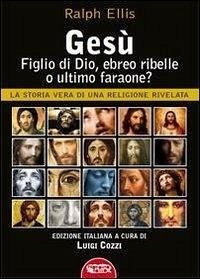 Gesù, figlio di Dio, ebreo ribelle o ultimo faraone? La storia vera di una religione rivelata - Ellis, Ralph