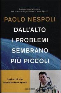 Dall'alto i problemi sembrano più piccoli. Lezioni di vita imparate dallo Spazio - Nespoli, Paolo