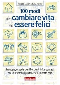 100 modi per cambiare vita ed essere felici. Proposte, esperienze, riflessioni, link e contatti per un'esistenza più felice a impatto zero - Meschi, Alfredo; Farulli, Ilaria