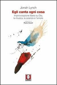 Cover Egli canta ogni cosa. Improvvisazione libera su Dio, la musica, la scienza e l'amore