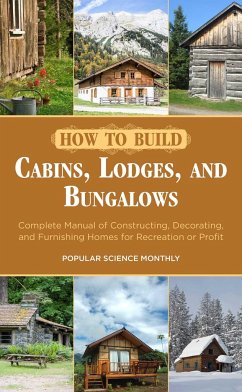 How to Build Cabins, Lodges, and Bungalows: Complete Manual of Constructing, Decorating, and Furnishing Homes for Recreation or Profit - Popular Science Monthly