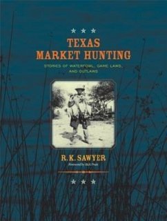 Texas Market Hunting: Stories of Waterfowl, Game Laws, and Outlaws Volume 24 - Sawyer, R. K.