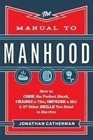 The Manual to Manhood - How to Cook the Perfect Steak, Change a Tire, Impress a Girl & 97 Other Skills You Need to Survive - Catherman, Jonathan