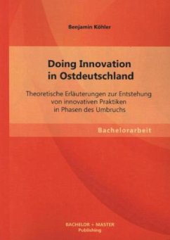 Doing Innovation in Ostdeutschland: Theoretische Erläuterungen zur Entstehung von innovativen Praktiken in Phasen des Umbruchs - Köhler, Benjamin