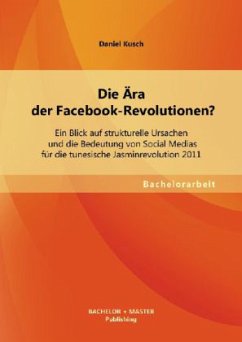 Die Ära der Facebook-Revolutionen? Ein Blick auf strukturelle Ursachen und die Bedeutung von Social Medias für die tunesische Jasminrevolution 2011 - Kusch, Daniel