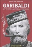 Garibaldi. L'avventuriero, il massone, l'opportunista
