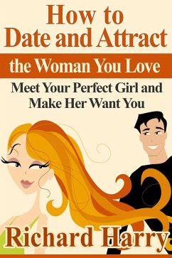 How to Date and Attract the Woman You Love: Meet Your Perfect Girl and Make Her Want You (eBook, ePUB) - Harry, Richard