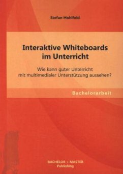 Interaktive Whiteboards im Unterricht: Wie kann guter Unterricht mit multimedialer Unterstützung aussehen? - Hohlfeld, Stefan