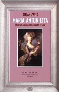 Maria Antonietta. Una vita involontariamernte eroica - Zweig, Stefan