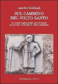 Sul cammino del volto santo. Le strade e gli ospedali per pellegrini nella valle del Serchio in epoca medievale - Guidugli, Amedeo