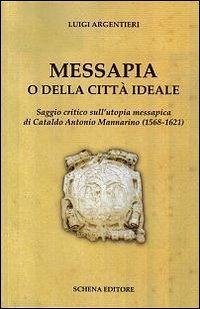Messapia o della città ideale. Saggio critico sull'utopia messapica di Cataldo Mannarino (1568-1621) - Argentieri, Luigi Messapia o della città ideale. Saggio critico sull'utopia messapica di Cataldo Mannarino (1568-1621) - Argentieri, Luigi