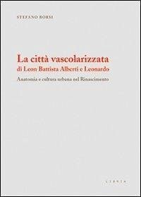 Cover La città vascolarizzata di Leon Battista Alberti e Leonardo. Anatomia e cultura urbana nel Rinascimento