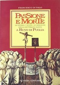 Passione e morte. La storia, i suoni, le immagini della Settimana santa a Ruvo di Puglia - Di Palo, Francesco