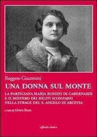 Cover Una donna sul monte. La partigiana Maria Rossini di Cabernardi e il mistero dei militi scomparsi nella strage del S. Angelo di Arcevia