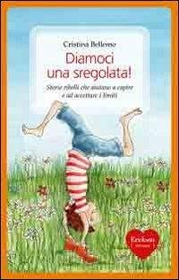 Diamoci una sregolata! Storie ribelli che aiutano a capire e ad accettare i limiti - Bellemo, Cristina