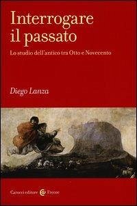 Interrogare il passato. Lo studio dell'antico tra Otto e Novecento - Lanza, Diego