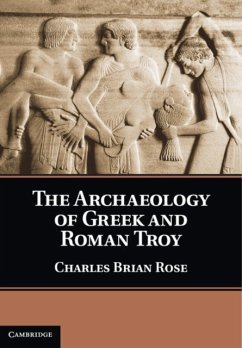 The Archaeology of Greek and Roman Troy - Rose, Charles Brian (University of Pennsylvania)