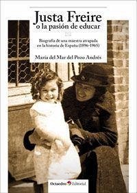 Justa Freire o La pasión de educar : biografía de una maestra atrapada en la historia de España, 1896-1965 - Pozo Andrés, María del Mar del