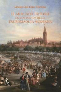 El mercado taurino en los inicios de la tauromaquia moderna - López Martínez, Antonio Luis