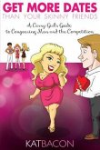 Get More Dates Than Your Skinny Friends: A Curvy Girl's Guide to Conquering Men and the Competition