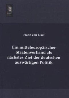Ein mitteleuropäischer Staatenverband als nächstes Ziel der deutschen auswärtigen Politik - Liszt, Franz von